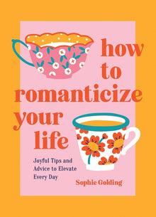 How to Romanticize Your Life: Joyful Tips and Advice to Elevate Every Day