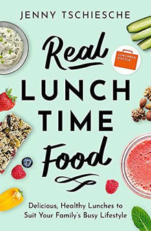 Real Lunchtime Food: Delicious, Healthy Lunches to Suit Your Family's Busy Lifestyle