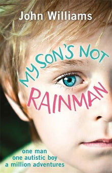 My Son's Not Rainman: One Man, One Autistic Boy, A Million Adventures: One Man, One Boy, a Million Adventures