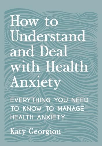How to Understand and Deal with Health Anxiety: Everything You Need to Know to Manage Health Anxiety