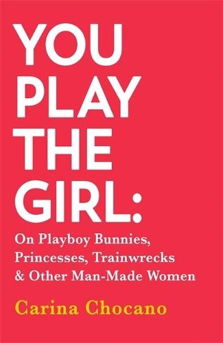 You Play The Girl: On Playboy Bunnies, Princesses, Trainwrecks and Other Man-Made Women