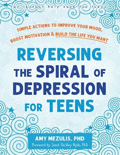 Reversing the Spiral of Depression for Teens: Simple Actions to Improve Your Mood, Boost Motivation, and Build the Life You Want