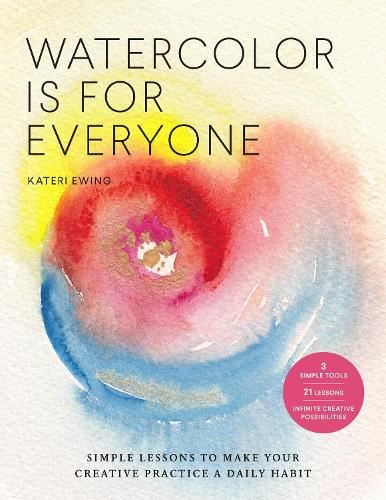 Watercolor Is for Everyone: Simple Lessons to Make Your Creative Practice a Daily Habit - 3 Simple Tools, 21 Lessons, Infinite Creative Possibilit (Art is for Everyone)