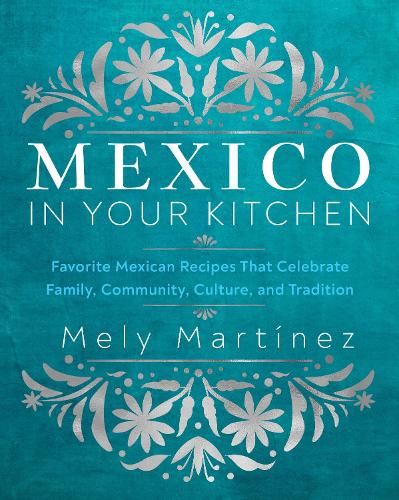 Mexico in Your Kitchen: Favorite Mexican Recipes That Celebrate Family, Community, Culture, and Tradition