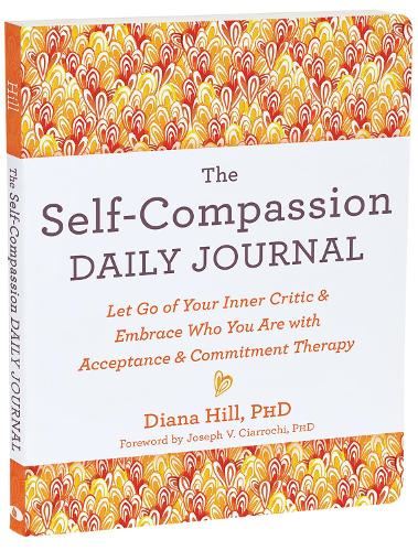 The Self-Compassion Daily Journal: Let Go of Your Inner Critic and Embrace Who You Are with Acceptance and Commitment Therapy (The New Harbinger Journals for Change)