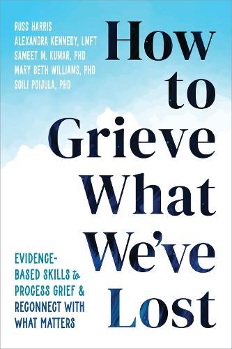 How to Grieve What We've Lost: Evidence-Based Skills to Process Grief and Reconnect with What Matters