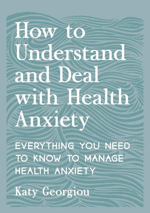 How to Understand and Deal with Health Anxiety: Everything You Need to Know to Manage Health Anxiety