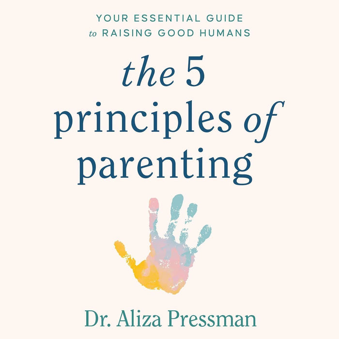 The 5 Principles of Parenting: Your Essential Guide to Raising Good Humans