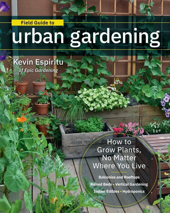 Field Guide to Urban Gardening: How to Grow Plants, No Matter Where You Live: Raised Beds • Vertical Gardening • Indoor Edibles • Balconies and Rooftops • Hydroponics