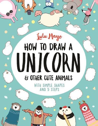 How to Draw a Unicorn and Other Cute Animals: With simple shapes and 5 steps: 1 (How to Draw Really Cute Creatures, 1)