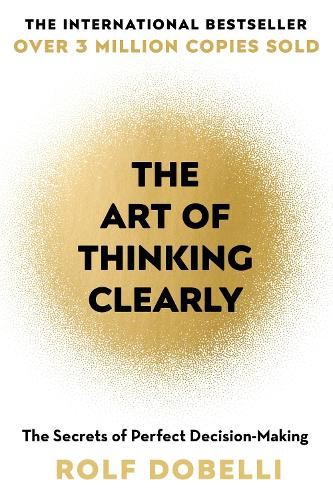 Art of Thinking Clearly: Better Thinking, Better Decisions