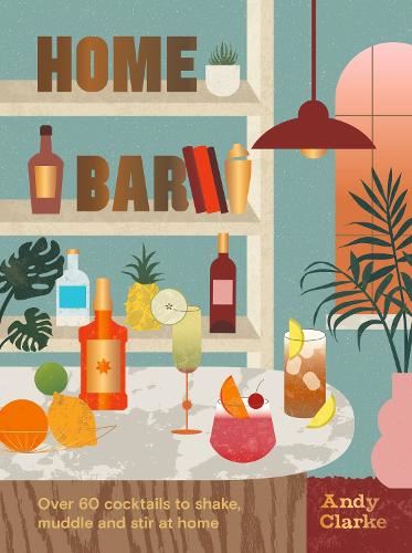 Home Bar: Over 60 Cocktails to Shake, Muddle and Stir at Home