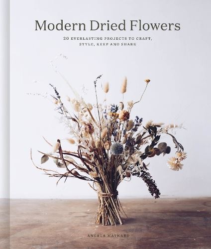 Modern Dried Flowers: 20 everlasting projects to craft, style, keep and share