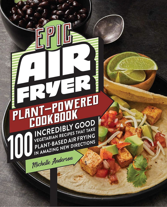 Epic Air Fryer Plant-Powered Cookbook: 100 Incredibly Good Vegetarian Recipes That Take Plant-Based Air Frying in Amazing New Directions
