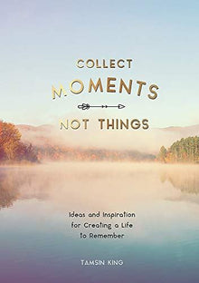 Collect Moments, Not Things: Ideas and Inspiration for Creating a Life to Remember, With Pages to Record Your Experiences