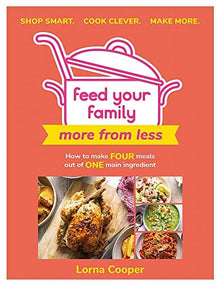 Feed Your Family: More From Less - Shop smart. Cook clever. Make more.: How to make four meals out of one main ingredient.