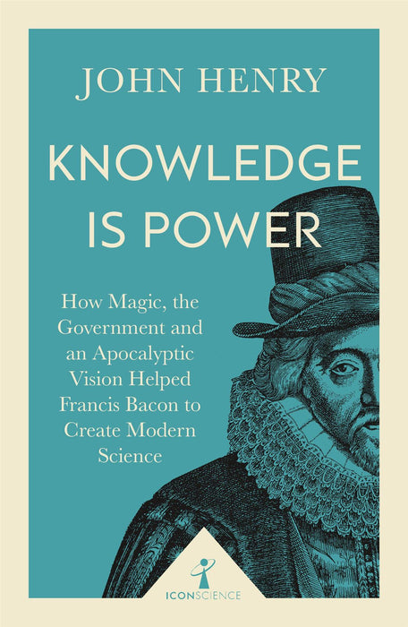 Knowledge is Power: How Magic, the Government & an Apocalyptic Vision Helped Francis Bacon to Create Modern Science