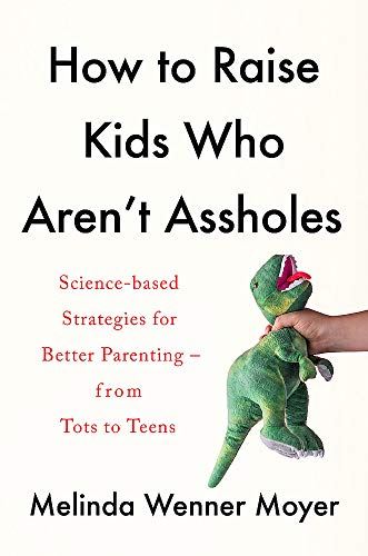 How to Raise Kids Who Aren't Assholes: Science-based strategies for better parenting - from tots to teens
