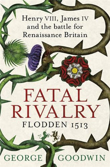 Fatal Rivalry, Flodden 1513: Henry VIII, James IV & the battle for Renaissance Britain