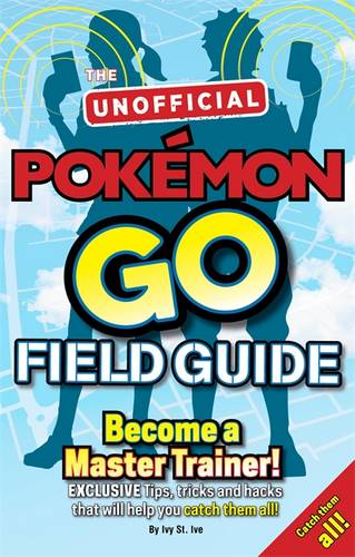 Unofficial Pokemon Go Field Guide: Become a Master Trainer!