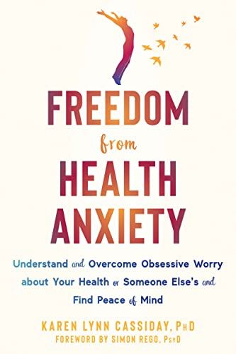 Freedom from Health Anxiety: Understand and Overcome Obsessive Worry about Your Health or Someone Else’s and Find Peace of Mind