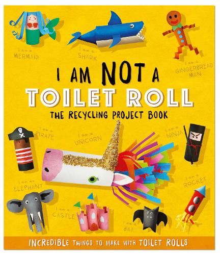 I Am Not A Toilet Roll - The Recycling Project Book: 10 Incredible Things to Make with Toilet Rolls (Recycling Project Books)