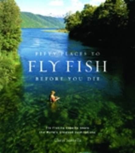 Fifty Places to Fly Fish Before You Die: Fly-fishing Experts Share the World's Greatest Destinations