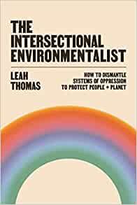 The Intersectional Environmentalist: How to Dismantle Systems of Oppression to Protect People + Planet