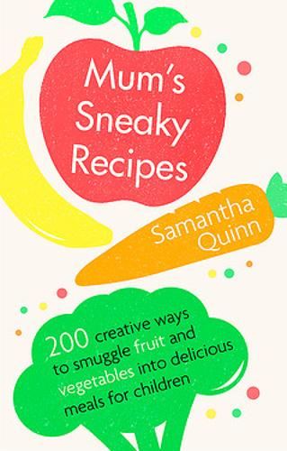 Mum’s Sneaky Recipes: 200 creative ways to smuggle fruit and vegetables into delicious meals for children