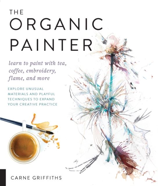 The Organic Painter: Learn to paint with tea, coffee, embroidery, flame, and more Explore Unusual Materials and Playful Techniques to Expand your Creative Practice
