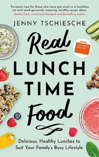 Real Lunchtime Food: Delicious, Healthy Lunches to Suit Your Family's Busy Lifestyle